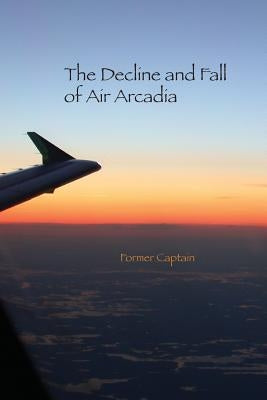 The Decline and Fall of Air Arcadia by Captain, Former