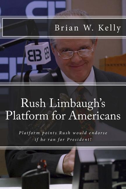 Rush Limbaugh's Platform for Americans: Platform points Rush would endorse if he ran for President! by Kelly, Brian W.