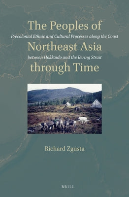 The Peoples of Northeast Asia Through Time: Precolonial Ethnic and Cultural Processes Along the Coast Between Hokkaido and the Bering Strait by Zgusta, Richard