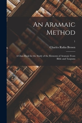 An Aramaic Method; a Class Book for the Study of the Elements of Aramaic From Bible and Targums; 1 by Brown, Charles Rufus