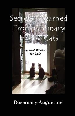 Secrets I Learned From Ordinary House Cats: Wit and Wisdom for Life by Augustine, Rosemary