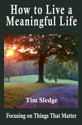 How to Live a Meaningful Life: Focusing on Things that Matter by Sledge, Tim