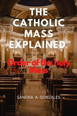 The Catholic Mass Explained: Order of the holy Mass by Gonzales, Sandra A.
