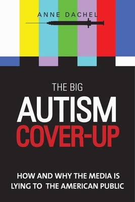 The Big Autism Cover-Up: How and Why the Media Is Lying to the American Public by Dachel, Anne