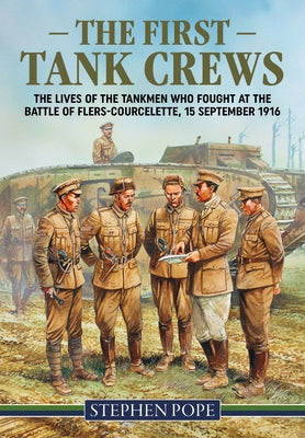 The First Tank Crews: The Lives of the Tankmen Who Fought at the Battle of Flers Courcelette 15 September 1916 by Pope, Stephen