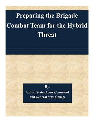 Preparing the Brigade Combat Team for the Hybrid Threat by United States Army Command and General S