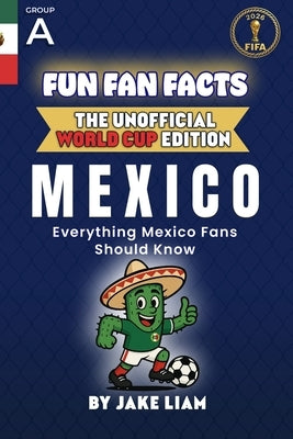 Fun Fan Facts: World Cup Edition - Mexico: Everything Young Mexico Fans Should Know by Liam, Jake