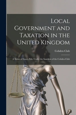 Local Government and Taxation in the United Kingdom: A Series of Essays Pub. Under the Sanction of the Cobden Club by London England Cobden Club