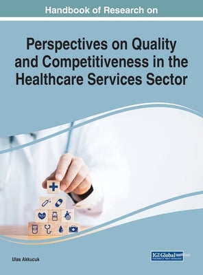 Handbook of Research on Quality and Competitiveness in the Healthcare Services Sector by Akkucuk, Ulas