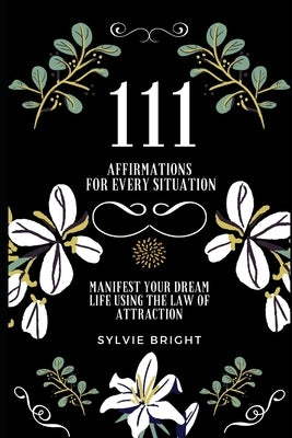 111 Affirmations for every Situation: Manifest your dream life using the Law of Attraction by Bright, Sylvie