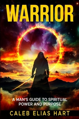 Warrior: A Man's Guide to Spiritual Power and Purpose by Hart, Caleb Elias