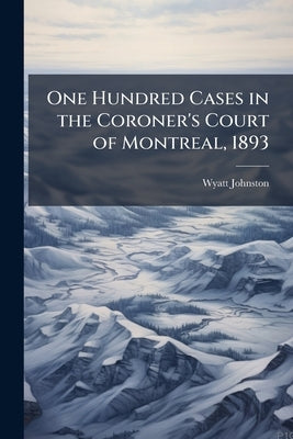 One Hundred Cases in the Coroner's Court of Montreal, 1893 by Johnston, Wyatt
