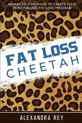 Fat Loss Cheetah: Advanced Strategies to Create Your Personalized Fat Loss Program by Rey, Alexandra