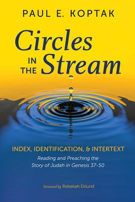 Circles in the Stream: Index, Identification, and Intertext: Reading and Preaching the Story of Judah in Genesis 37-50 by Koptak, Paul E.