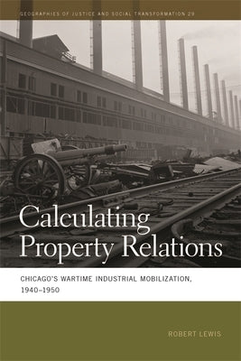 Calculating Property Relations: Chicago's Wartime Industrial Mobilization, 1940-1950 by Lewis, Robert