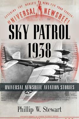 Sky Patrol 1938: Universal Newsreel Aviation Stories by Stewart, Phillip W.