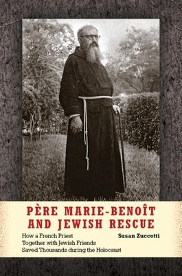 Père Marie-Benoît and Jewish Rescue: How a French Priest Together with Jewish Friends Saved Thousands During the Holocaust by Zuccotti, Susan