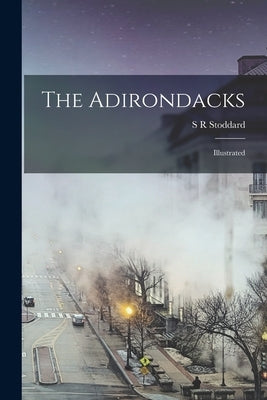 The Adirondacks: Illustrated by Stoddard, S. R.