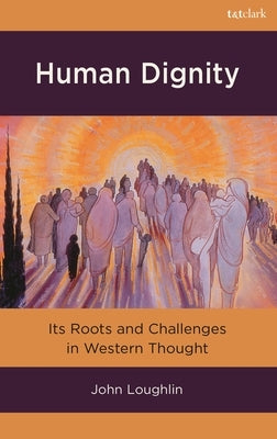 Human Dignity: Its Roots and Challenges in Western Thought by Loughlin, John