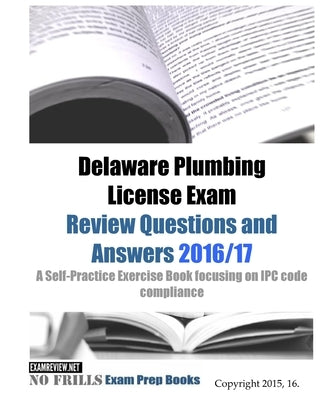 Delaware Plumbing License Exam Review Questions and Answers 2016/17: A Self-Practice Exercise Book focusing on IPC code compliance by Examreview