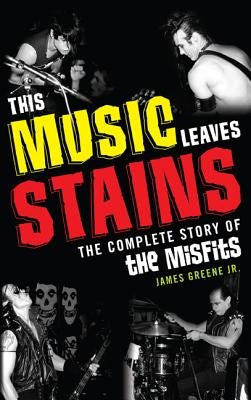 This Music Leaves Stains: The Complete Story of the Misfits by Greene, James, Jr.