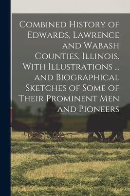Combined History of Edwards, Lawrence and Wabash Counties, Illinois. With Illustrations ... and Biographical Sketches of Some of Their Prominent men a by Anonymous