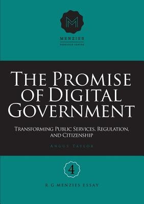 The Promise of Digital Government: Transforming Public Services, Regulation, and Citizenship Menzies Research Centre Number 4 by Taylor, Angus