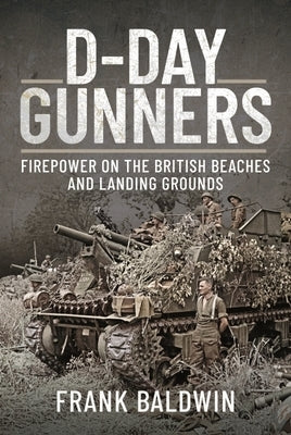 D-Day Gunners: Firepower on the British Beaches and Landing Grounds by Baldwin, Frank