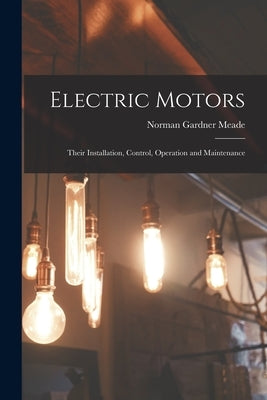 Electric Motors: Their Installation, Control, Operation and Maintenance by Meade, Norman Gardner