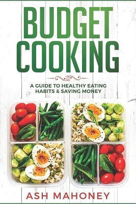 Budget Cooking: A Guide to Healthy Eating Habits & Saving Money by Mahoney, Ash