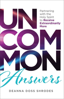 Uncommon Answers: Partnering with the Holy Spirit to Receive Extraordinarily More by Doss Shrodes, Deanna