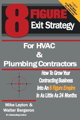 8 Figure Exit Strategy for HVAC and Plumbing Contractors: How To Grow Your Contracting Business Into An 8 Figure Empire In As Little As 24 Months by Layton, Mike