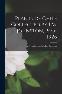 Plants of Chile Collected by I.M. Johnston, 1925-1926 by Johnston, I. M. (Ivan Murray) Author