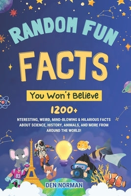 Random Fun Facts You Won't Believe: 1200+ Interesting, Weird, Mind-Blowing & Hilarious Facts About Science, History, Animals, and More from Around the by Norman, Den