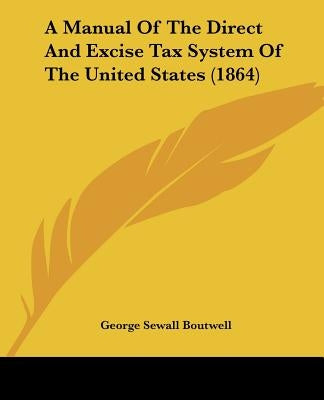 A Manual Of The Direct And Excise Tax System Of The United States (1864) by Boutwell, George Sewall