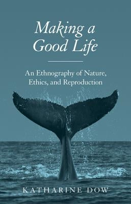 Making a Good Life: An Ethnography of Nature, Ethics, and Reproduction by Dow, Katharine