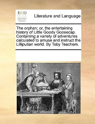 The Orphan; Or, the Entertaining History of Little Goody Goosecap. Containing a Variety of Adventures Calculated to Amuse and Instruct the Lilliputian by Multiple Contributors