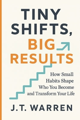 Tiny Shifts, Big Results: How Small Habits Shape Who You Become and Transform Your Life: How Small Habits Shape Who You Become and Transform Your Life by Warren, J. T.