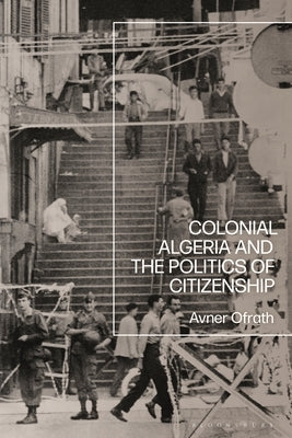 Colonial Algeria and the Politics of Citizenship by Ofrath, Avner