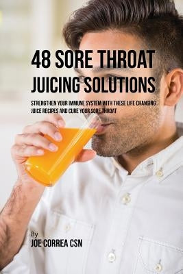 48 Sore Throat Juicing Solutions: Strengthen Your Immune System with These Life Changing Juice Recipes and Cure Your Sore Throat by Correa, Joe