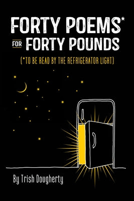 Forty Poems* for Forty Pounds: (*To Be Read by the Refrigerator Light) by Dougherty Trish