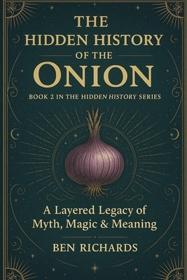 The Hidden History of the Onion: A Layered Legacy of Myth, Magic and Meaning by Richards, Ben