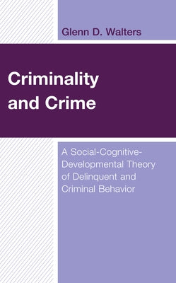 Criminality and Crime: A Social-Cognitive-Developmental Theory of Delinquent and Criminal Behavior by Walters, Glenn D.