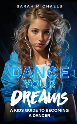 Dance Your Dreams: A Kids Guide to Becoming a Dancer by Michaels, Sarah