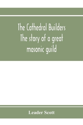 The cathedral builders; the story of a great masonic guild by Scott, Leader