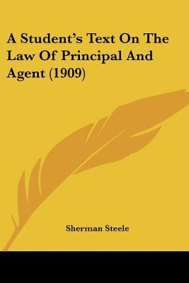 A Student's Text On The Law Of Principal And Agent (1909) by Steele, Sherman