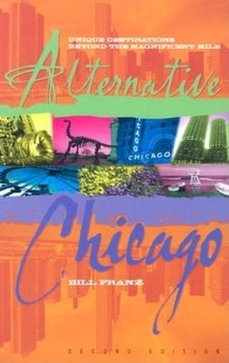 Alternative Chicago: Unique Destinations Beyond the Magnificent Mile by Franz, Bill