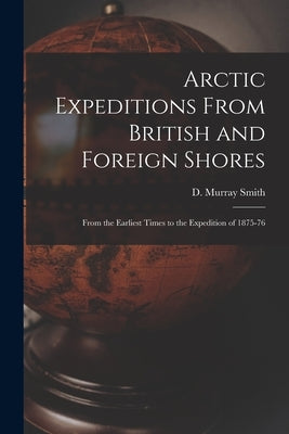 Arctic Expeditions From British and Foreign Shores [microform]: From the Earliest Times to the Expedition of 1875-76 by Smith, D. Murray (David Murray)