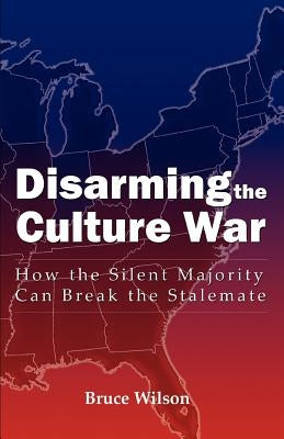 Disarming the Culture War: How the Silent Majority Can Break the Stalemate by Wilson, Bruce