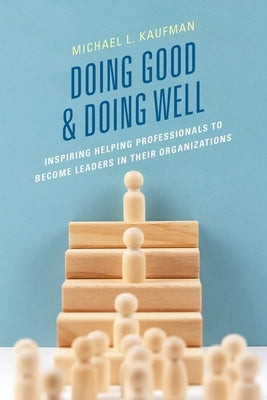 Doing Good and Doing Well: Inspiring Helping Professionals to Become Leaders in Their Organizations by Kaufman, Michael L.